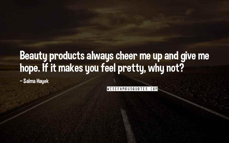 Salma Hayek Quotes: Beauty products always cheer me up and give me hope. If it makes you feel pretty, why not?