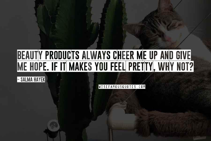 Salma Hayek Quotes: Beauty products always cheer me up and give me hope. If it makes you feel pretty, why not?