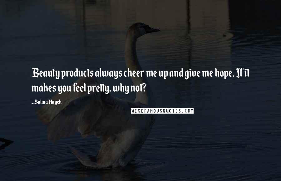 Salma Hayek Quotes: Beauty products always cheer me up and give me hope. If it makes you feel pretty, why not?