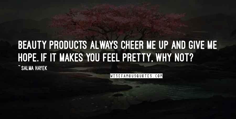 Salma Hayek Quotes: Beauty products always cheer me up and give me hope. If it makes you feel pretty, why not?