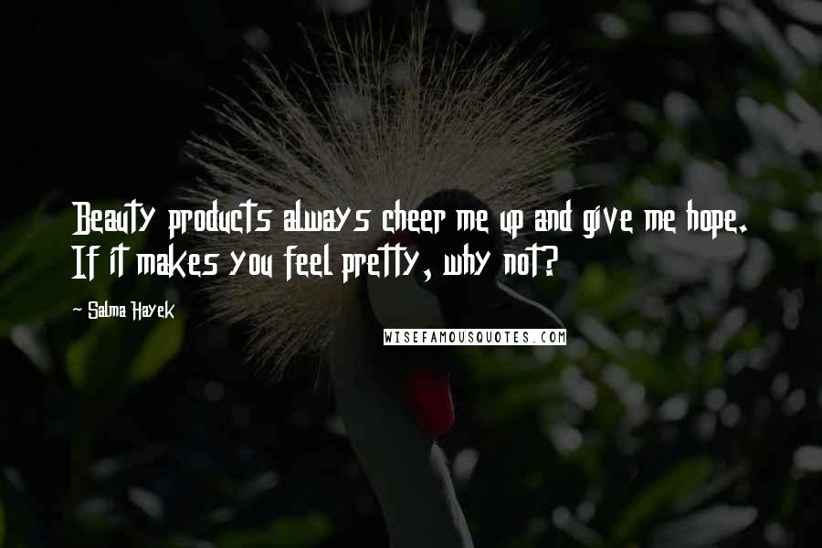 Salma Hayek Quotes: Beauty products always cheer me up and give me hope. If it makes you feel pretty, why not?