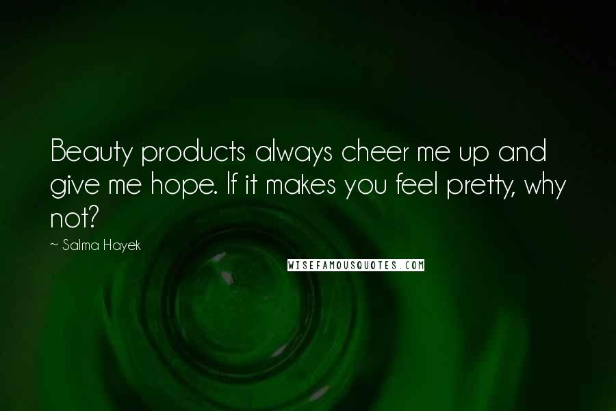 Salma Hayek Quotes: Beauty products always cheer me up and give me hope. If it makes you feel pretty, why not?