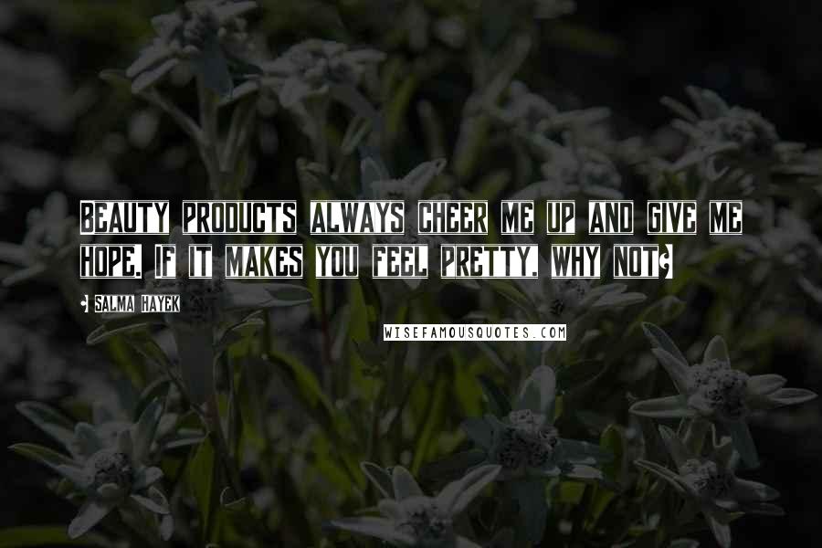 Salma Hayek Quotes: Beauty products always cheer me up and give me hope. If it makes you feel pretty, why not?