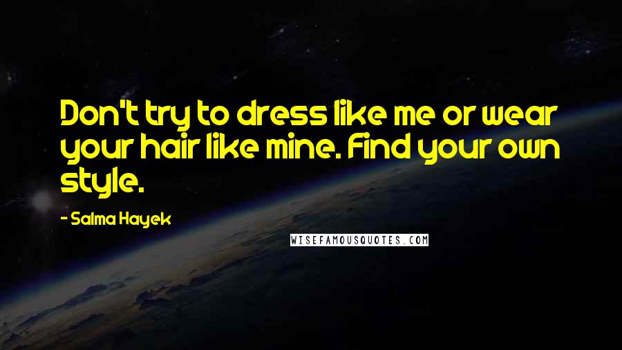 Salma Hayek Quotes: Don't try to dress like me or wear your hair like mine. Find your own style.