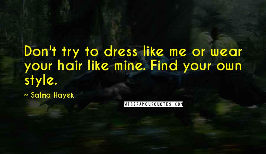 Salma Hayek Quotes: Don't try to dress like me or wear your hair like mine. Find your own style.