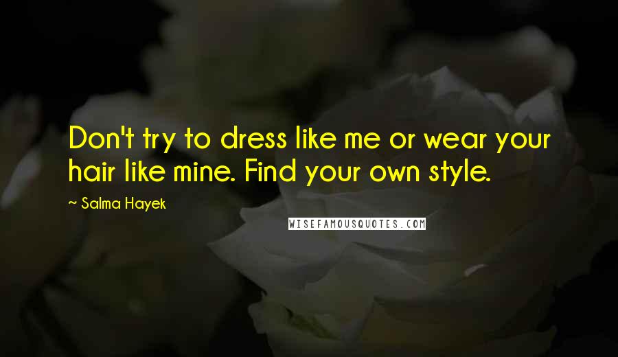 Salma Hayek Quotes: Don't try to dress like me or wear your hair like mine. Find your own style.