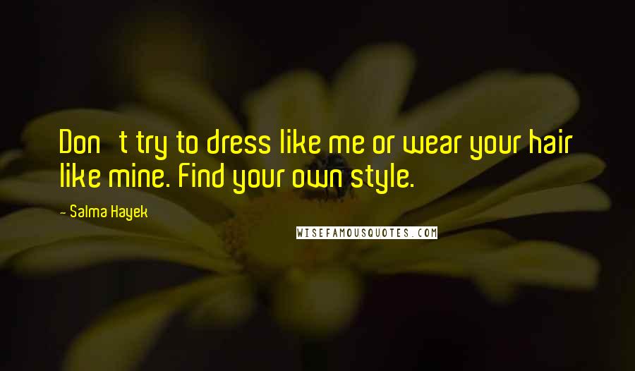 Salma Hayek Quotes: Don't try to dress like me or wear your hair like mine. Find your own style.