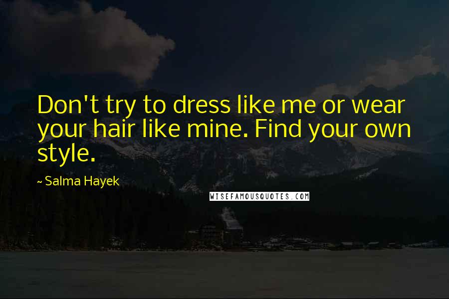 Salma Hayek Quotes: Don't try to dress like me or wear your hair like mine. Find your own style.