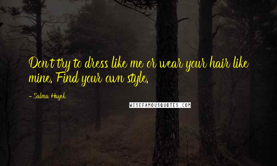 Salma Hayek Quotes: Don't try to dress like me or wear your hair like mine. Find your own style.