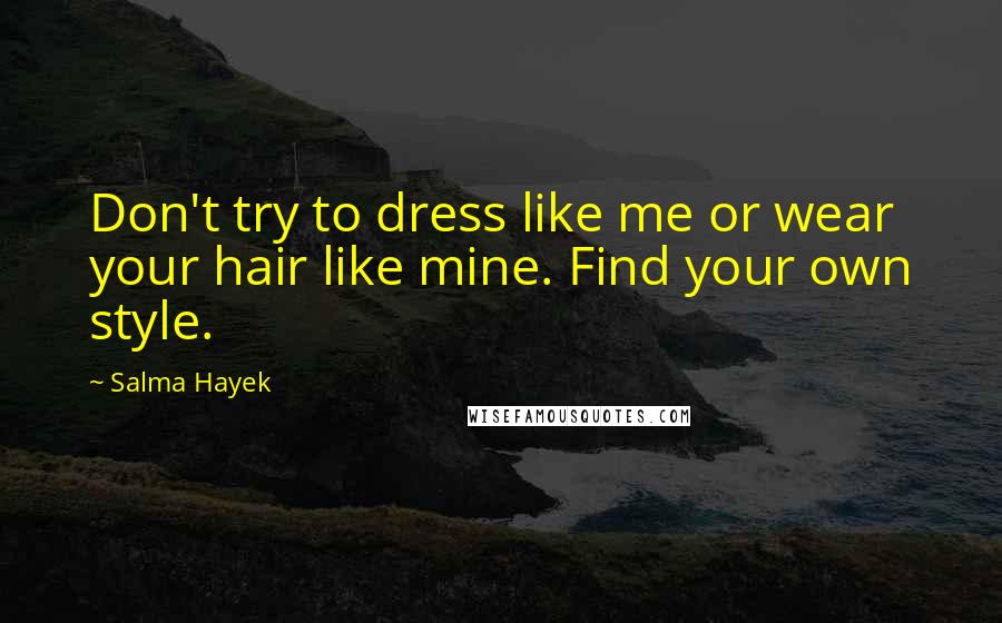 Salma Hayek Quotes: Don't try to dress like me or wear your hair like mine. Find your own style.