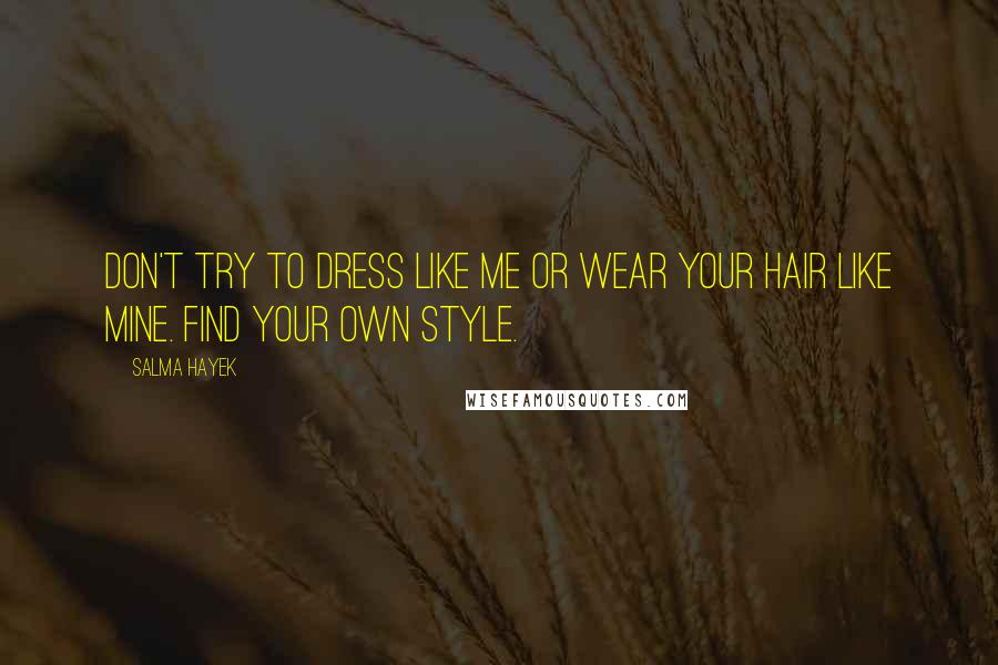 Salma Hayek Quotes: Don't try to dress like me or wear your hair like mine. Find your own style.