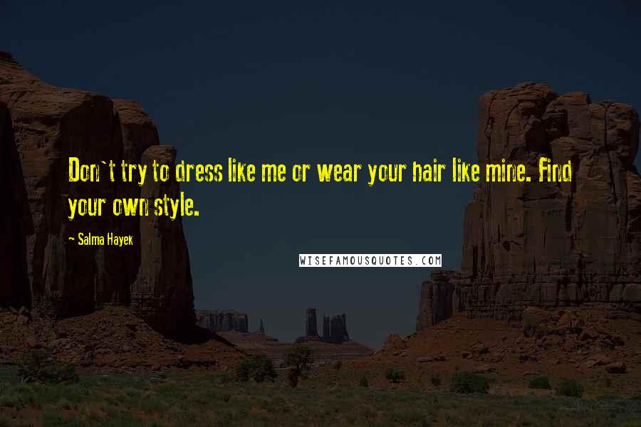 Salma Hayek Quotes: Don't try to dress like me or wear your hair like mine. Find your own style.