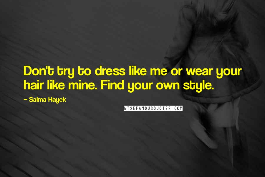 Salma Hayek Quotes: Don't try to dress like me or wear your hair like mine. Find your own style.