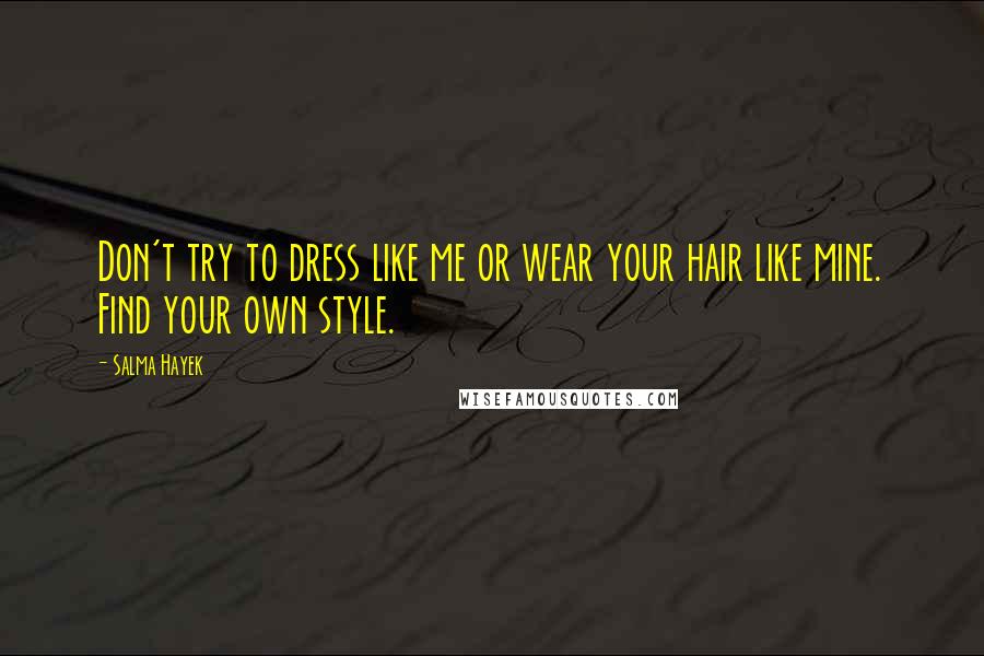 Salma Hayek Quotes: Don't try to dress like me or wear your hair like mine. Find your own style.