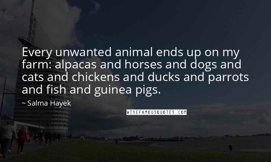 Salma Hayek Quotes: Every unwanted animal ends up on my farm: alpacas and horses and dogs and cats and chickens and ducks and parrots and fish and guinea pigs.