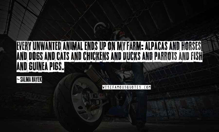 Salma Hayek Quotes: Every unwanted animal ends up on my farm: alpacas and horses and dogs and cats and chickens and ducks and parrots and fish and guinea pigs.