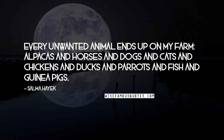 Salma Hayek Quotes: Every unwanted animal ends up on my farm: alpacas and horses and dogs and cats and chickens and ducks and parrots and fish and guinea pigs.