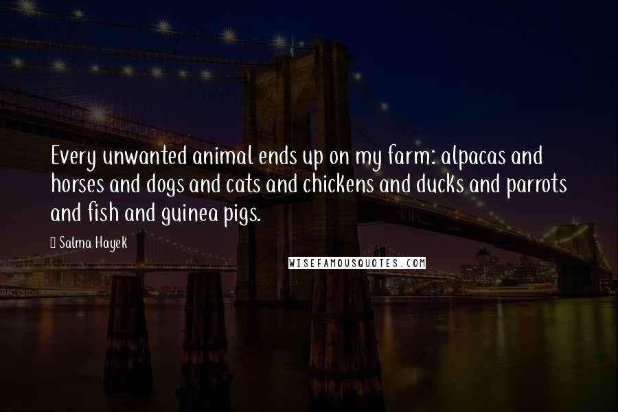 Salma Hayek Quotes: Every unwanted animal ends up on my farm: alpacas and horses and dogs and cats and chickens and ducks and parrots and fish and guinea pigs.