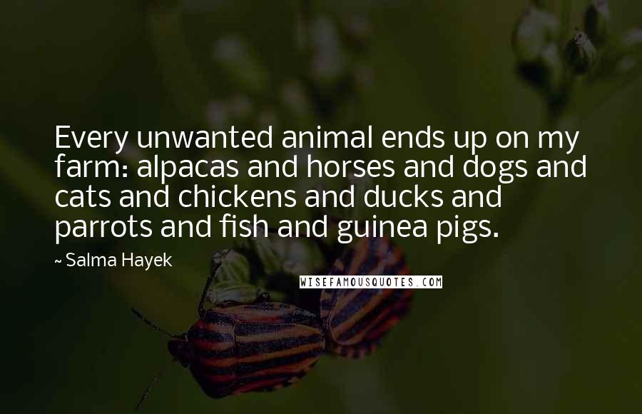 Salma Hayek Quotes: Every unwanted animal ends up on my farm: alpacas and horses and dogs and cats and chickens and ducks and parrots and fish and guinea pigs.