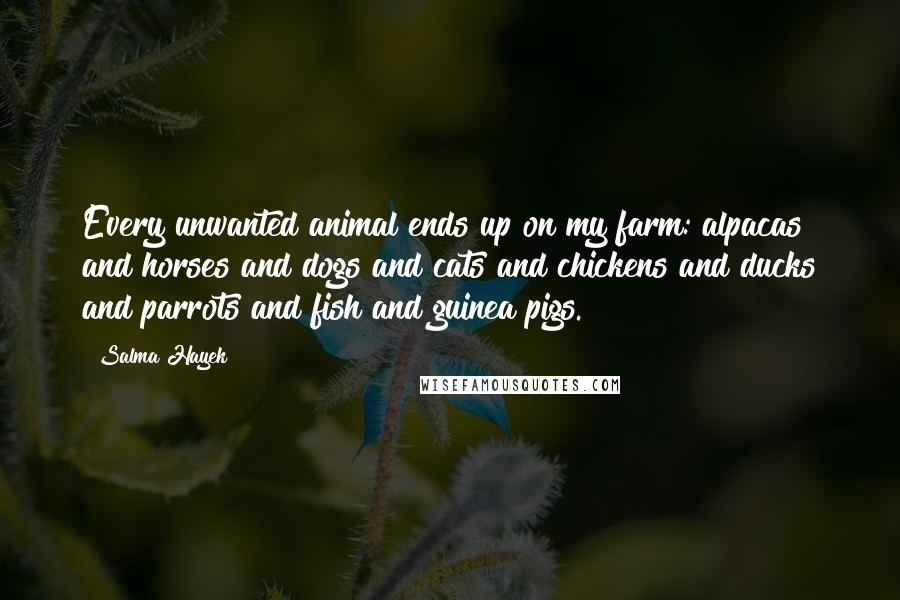 Salma Hayek Quotes: Every unwanted animal ends up on my farm: alpacas and horses and dogs and cats and chickens and ducks and parrots and fish and guinea pigs.