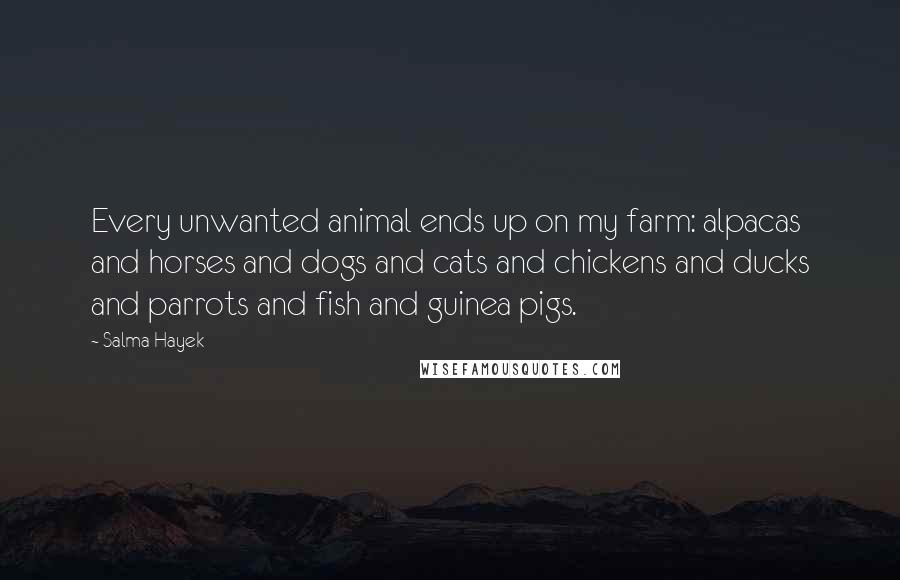 Salma Hayek Quotes: Every unwanted animal ends up on my farm: alpacas and horses and dogs and cats and chickens and ducks and parrots and fish and guinea pigs.