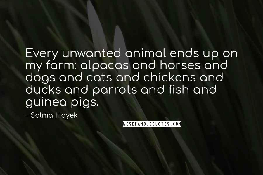 Salma Hayek Quotes: Every unwanted animal ends up on my farm: alpacas and horses and dogs and cats and chickens and ducks and parrots and fish and guinea pigs.