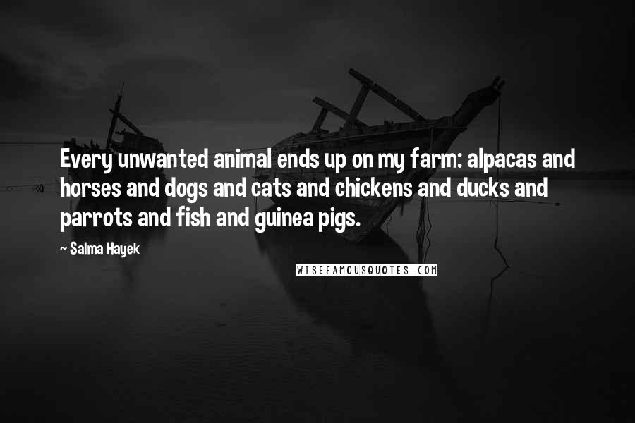 Salma Hayek Quotes: Every unwanted animal ends up on my farm: alpacas and horses and dogs and cats and chickens and ducks and parrots and fish and guinea pigs.