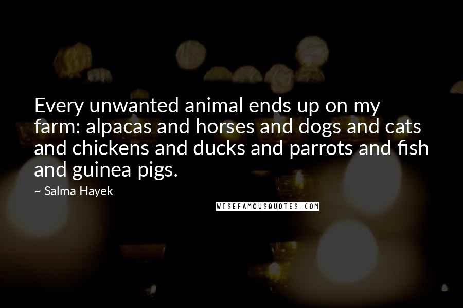 Salma Hayek Quotes: Every unwanted animal ends up on my farm: alpacas and horses and dogs and cats and chickens and ducks and parrots and fish and guinea pigs.