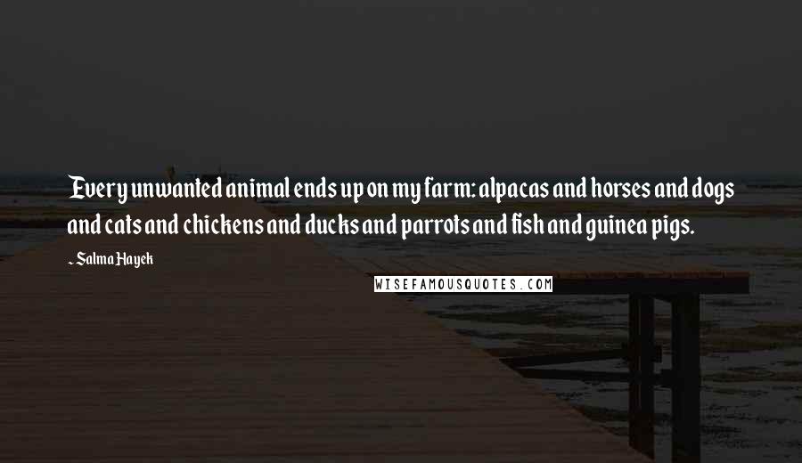 Salma Hayek Quotes: Every unwanted animal ends up on my farm: alpacas and horses and dogs and cats and chickens and ducks and parrots and fish and guinea pigs.