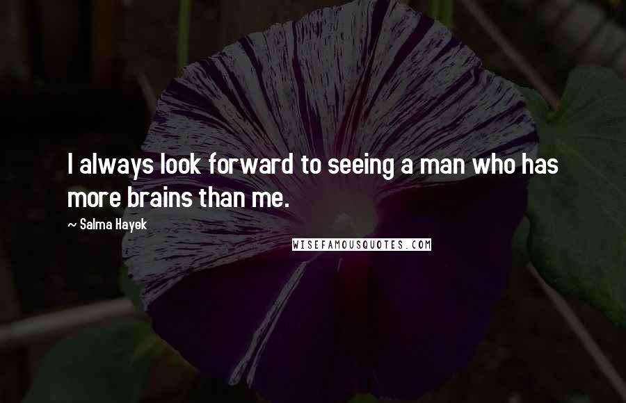 Salma Hayek Quotes: I always look forward to seeing a man who has more brains than me.