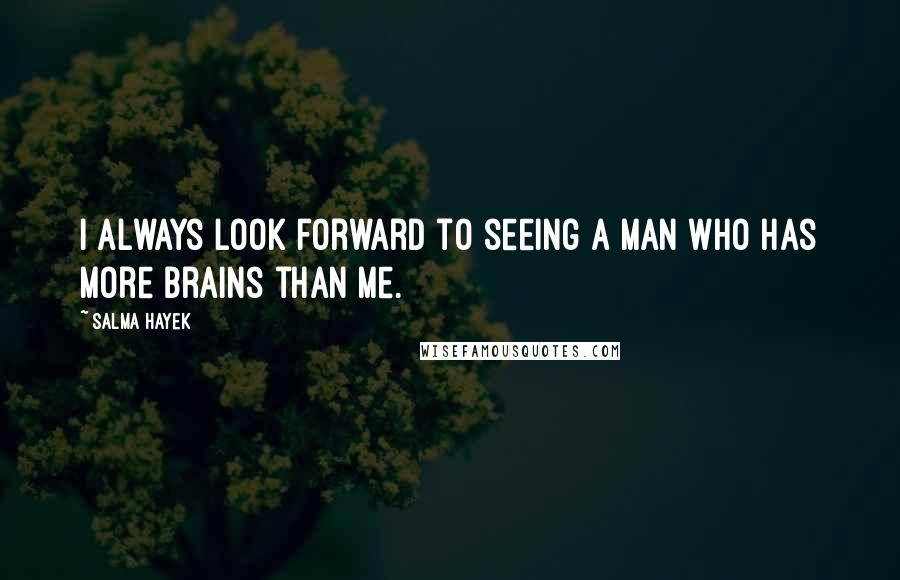 Salma Hayek Quotes: I always look forward to seeing a man who has more brains than me.