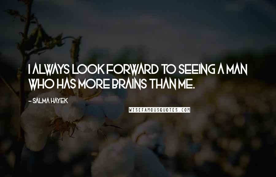 Salma Hayek Quotes: I always look forward to seeing a man who has more brains than me.