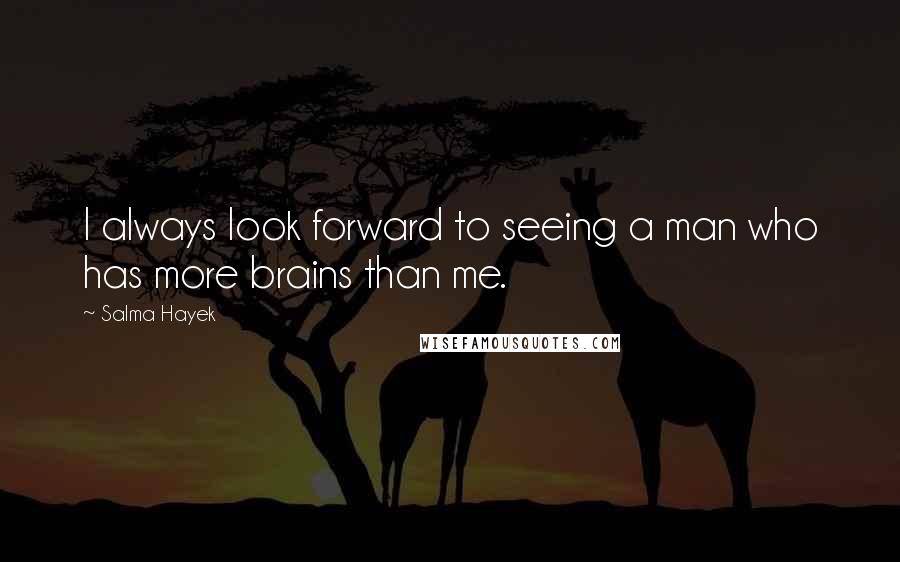 Salma Hayek Quotes: I always look forward to seeing a man who has more brains than me.