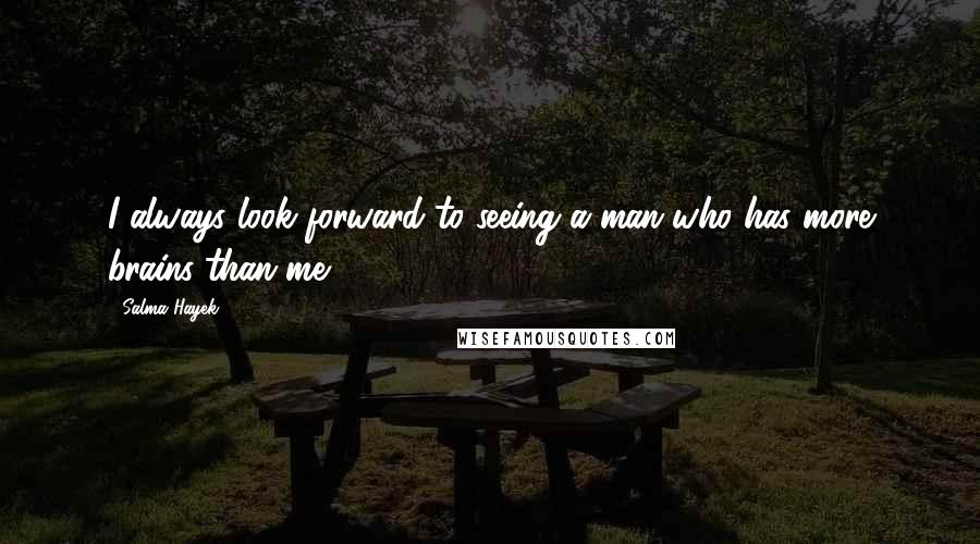 Salma Hayek Quotes: I always look forward to seeing a man who has more brains than me.