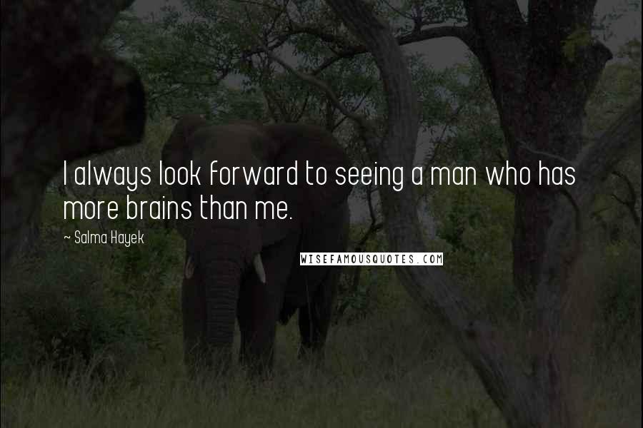 Salma Hayek Quotes: I always look forward to seeing a man who has more brains than me.