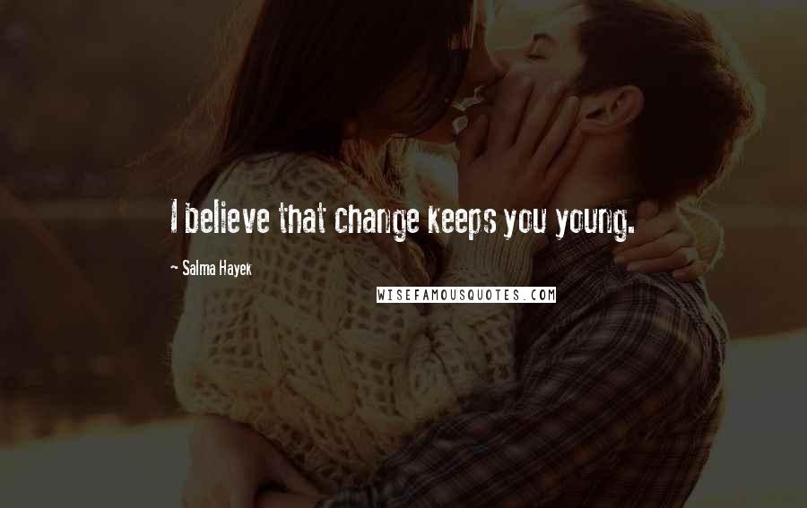 Salma Hayek Quotes: I believe that change keeps you young.
