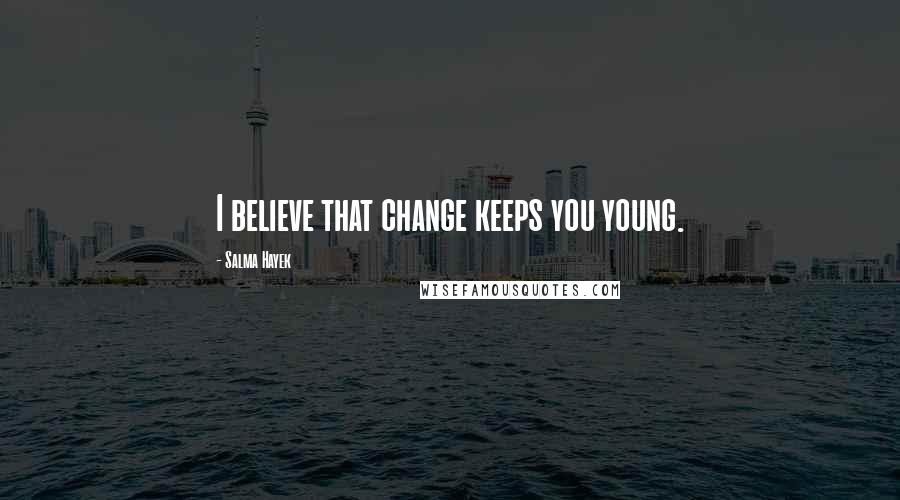 Salma Hayek Quotes: I believe that change keeps you young.
