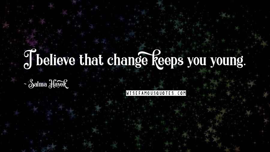 Salma Hayek Quotes: I believe that change keeps you young.