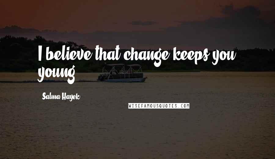 Salma Hayek Quotes: I believe that change keeps you young.