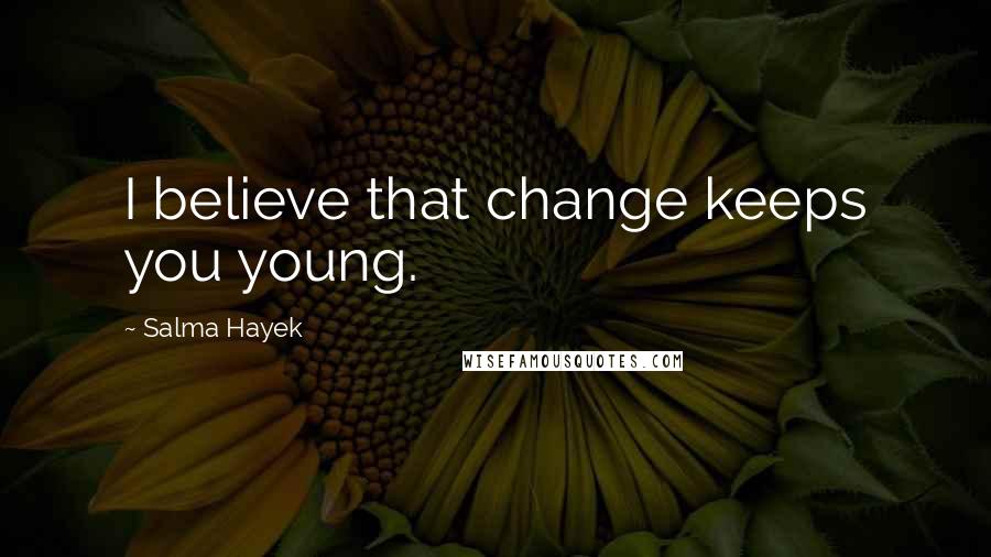 Salma Hayek Quotes: I believe that change keeps you young.