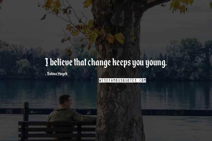 Salma Hayek Quotes: I believe that change keeps you young.