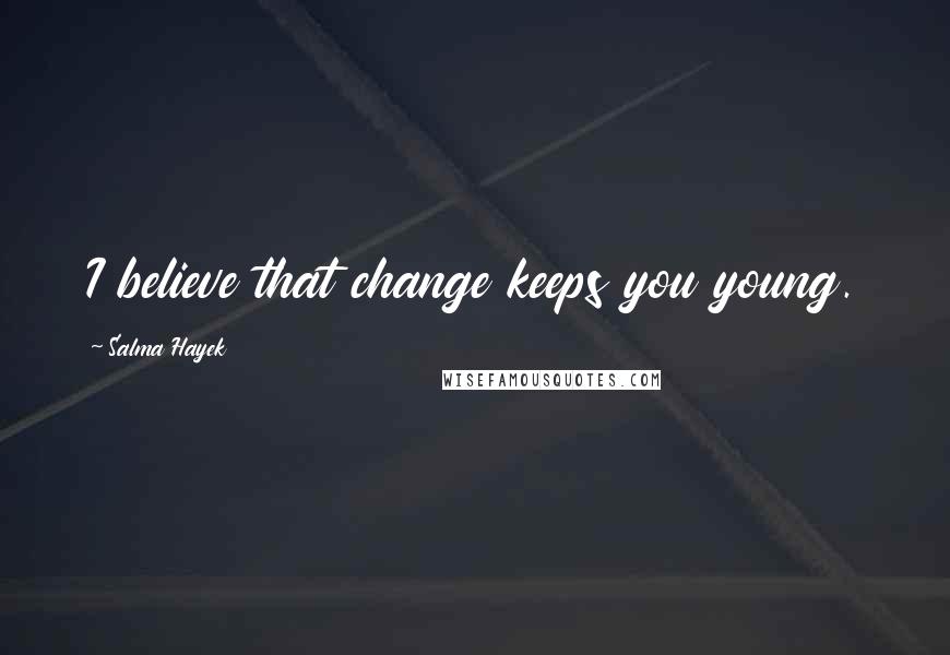 Salma Hayek Quotes: I believe that change keeps you young.