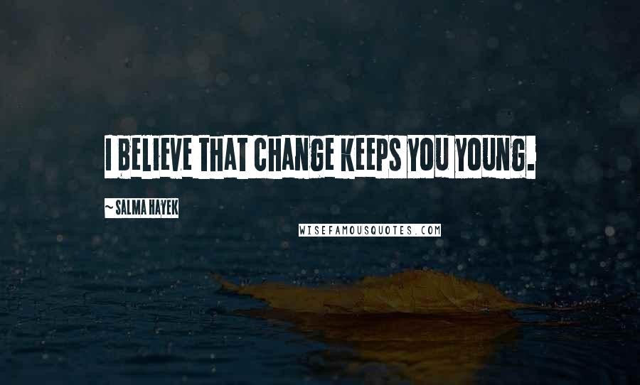 Salma Hayek Quotes: I believe that change keeps you young.