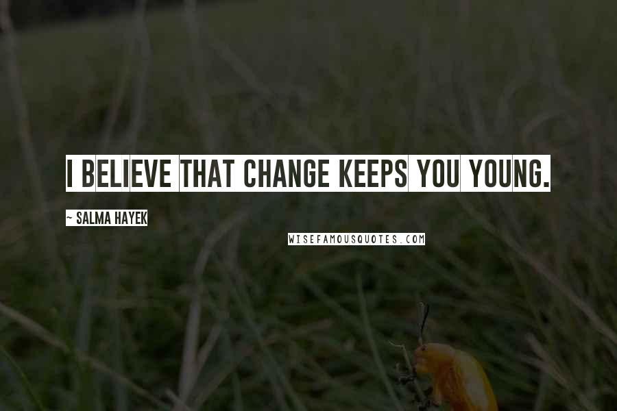 Salma Hayek Quotes: I believe that change keeps you young.
