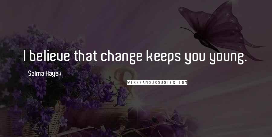 Salma Hayek Quotes: I believe that change keeps you young.