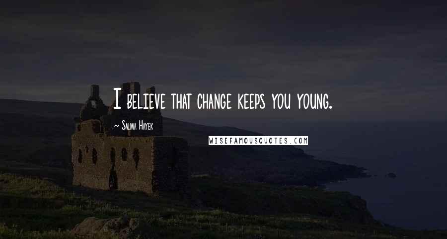 Salma Hayek Quotes: I believe that change keeps you young.