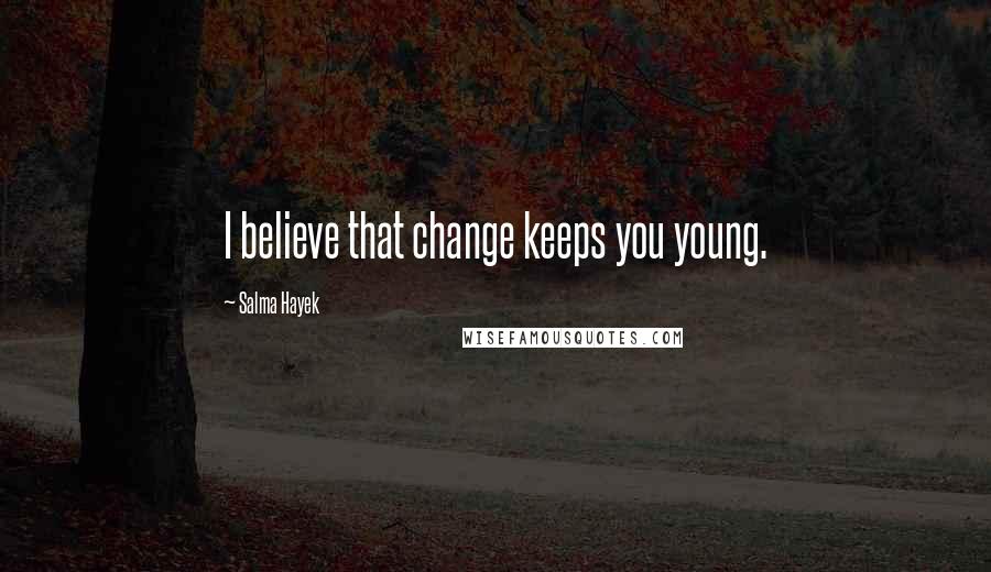 Salma Hayek Quotes: I believe that change keeps you young.