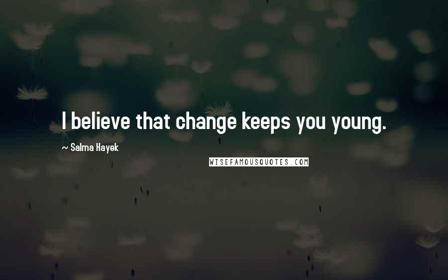 Salma Hayek Quotes: I believe that change keeps you young.