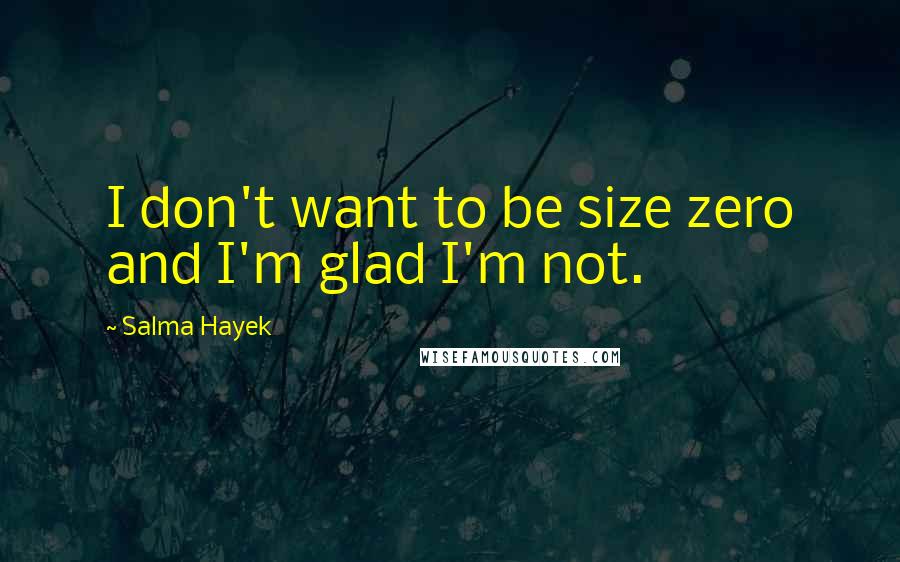 Salma Hayek Quotes: I don't want to be size zero and I'm glad I'm not.