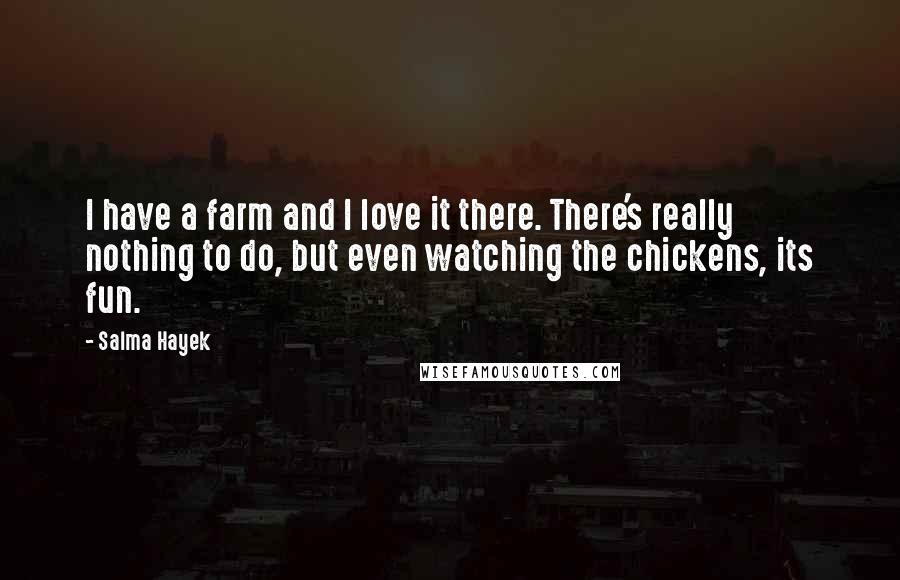Salma Hayek Quotes: I have a farm and I love it there. There's really nothing to do, but even watching the chickens, its fun.